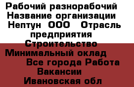 Рабочий-разнорабочий › Название организации ­ Нептун, ООО › Отрасль предприятия ­ Строительство › Минимальный оклад ­ 30 000 - Все города Работа » Вакансии   . Ивановская обл.